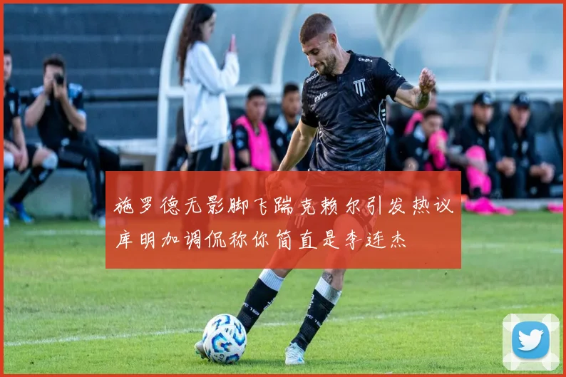 施罗德无影脚飞踹克赖尔引发热议库明加调侃称你简直是李连杰