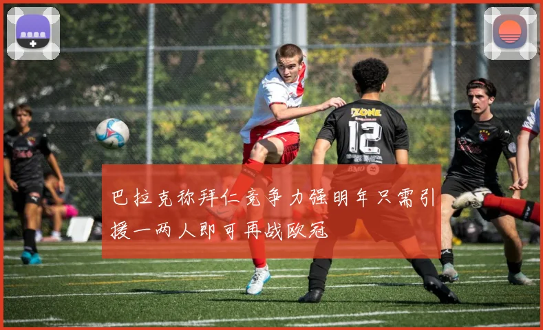 巴拉克称拜仁竞争力强明年只需引援一两人即可再战欧冠
