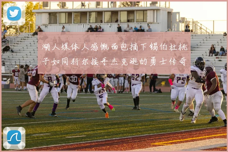 湖人媒体人感慨面包摘下锡伯杜桃子如同科尔接手杰克逊的勇士传奇