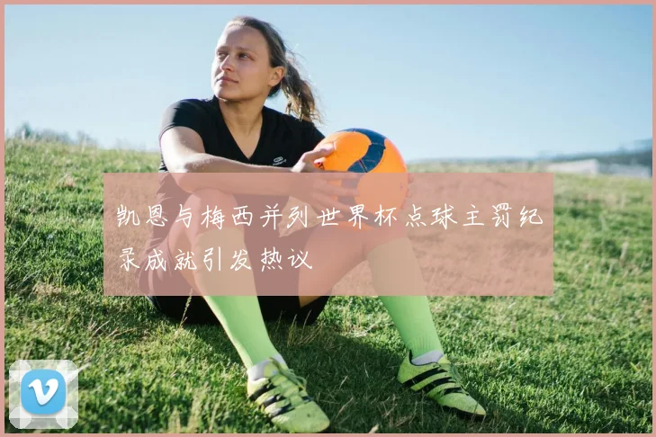 凯恩与梅西并列世界杯点球主罚纪录成就引发热议