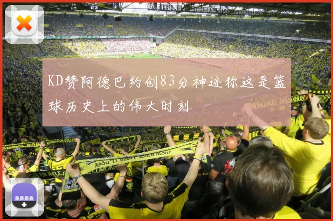KD赞阿德巴约创83分神迹称这是篮球历史上的伟大时刻