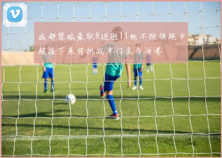 成都蓉城豪取8连胜11轮不败领跑中超接下来将挑战津门虎与海港