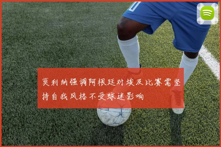 莫利纳强调阿根廷对埃及比赛需坚持自我风格不受球迷影响