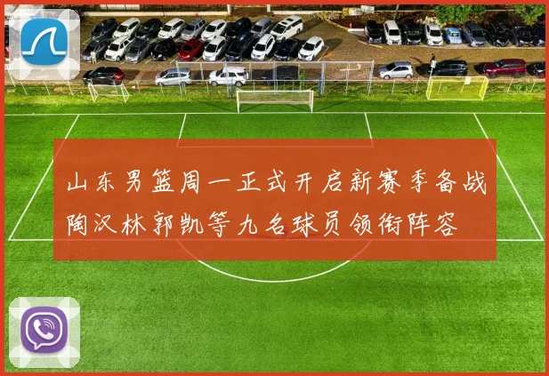 山东男篮周一正式开启新赛季备战陶汉林郭凯等九名球员领衔阵容