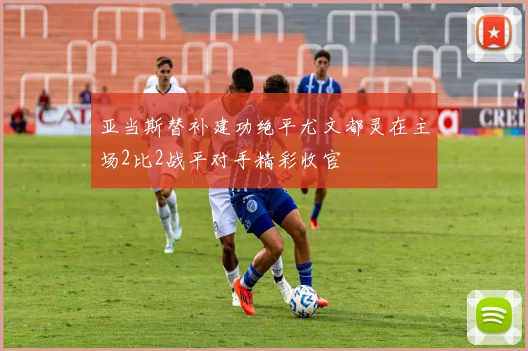 亚当斯替补建功绝平尤文都灵在主场2比2战平对手精彩收官
