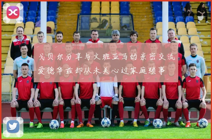 戈贝尔分享与文班亚马的亲密交流爱德华兹却从未关心过家庭琐事