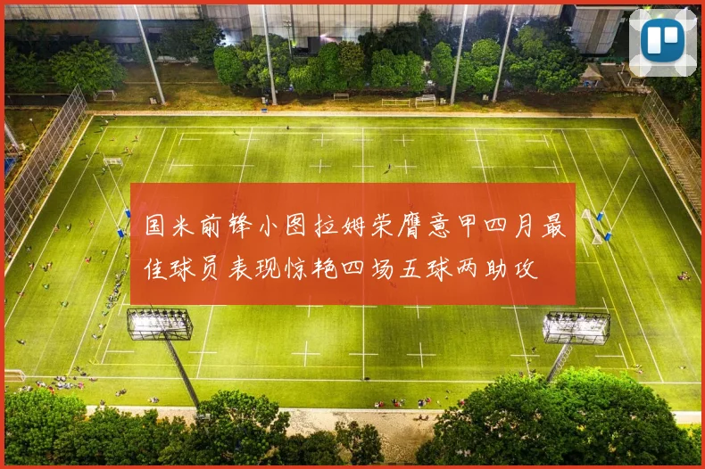 国米前锋小图拉姆荣膺意甲四月最佳球员表现惊艳四场五球两助攻