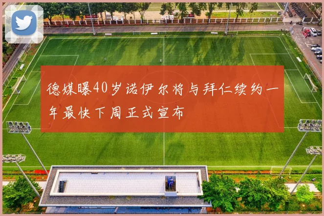 德媒曝40岁诺伊尔将与拜仁续约一年最快下周正式宣布
