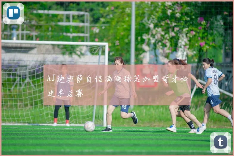 AJ迪班萨自信满满称若加盟奇才必进季后赛