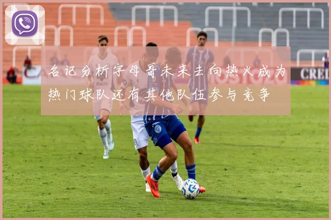 名记分析字母哥未来去向热火成为热门球队还有其他队伍参与竞争