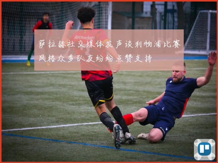 萨拉赫社交媒体发声谈利物浦比赛风格众多队友纷纷点赞支持